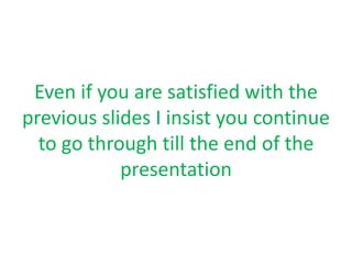 Even if you are satisfied with the
previous slides I insist you continue
  to go through till the end of the
            presentation
 