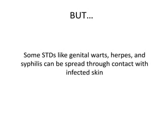 BUT…


 Some STDs like genital warts, herpes, and
syphilis can be spread through contact with
                infected skin
 