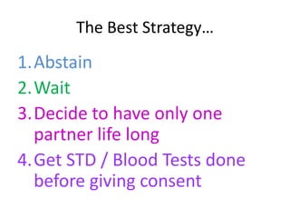 The Best Strategy…
1.Abstain
2.Wait
3.Decide to have only one
  partner life long
4.Get STD / Blood Tests done
  before giving consent
 