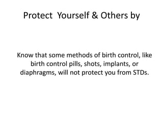 Protect Yourself & Others by


Know that some methods of birth control, like
    birth control pills, shots, implants, or
 diaphragms, will not protect you from STDs.
 