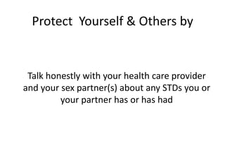 Protect Yourself & Others by


 Talk honestly with your health care provider
and your sex partner(s) about any STDs you or
         your partner has or has had
 