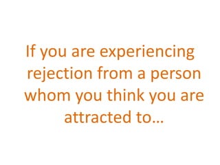 If you are experiencing
rejection from a person
whom you think you are
      attracted to…
 