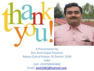 A Presentation by
      Rtn. Amit Gopal Chauhan
Rotary Club of Kalyan, RI District: 3140
                 India
        Cell: +919769442462
   Email: amit2462@hotmail.com
 