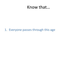 Know that…



1. Everyone passes through this age
 