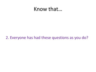 Know that…



2. Everyone has had these questions as you do?
 