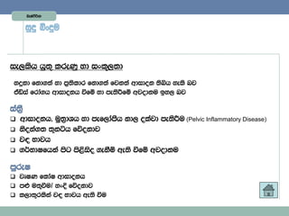 Lelaàßhd


        iqÿ ìxÿu



ie,lsh hq;= lreKq yd ixl+,;d

 yÿkd fkd.;a yd m%;sldr fkd.;a fjk;a wdidok ;sìh yels nj
 taâia frda.h wdidokh ùfï yd me;sÍfï wjodku by, nj

ia;%S
 wdidokh" uq;%dYh yd mef,damSh kd, olajd me;sÍu (Pelvic Inflammatory Disease)
 ksoka.; ;=káh fõokdj
 j| Ndjh
 .¾NdIfhka msg ms<siso .ekSï we;s ùfï wjodku

mqreI
 jDIK fldaI wdidokh
 m¿ u;=ùu$ yxÈ fõokdj
 l,d;=rlska j| Ndjh we;s ùu
 