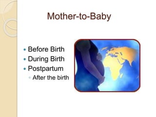 Mother-to-Baby
 Before Birth
 During Birth
 Postpartum
◦ After the birth
 