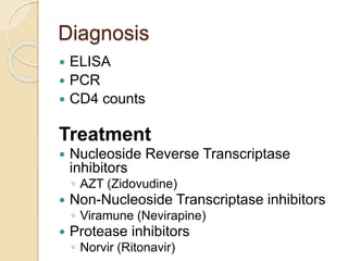  ELISA
 PCR
 CD4 counts
Treatment
 Nucleoside Reverse Transcriptase
inhibitors
◦ AZT (Zidovudine)
 Non-Nucleoside Transcriptase inhibitors
◦ Viramune (Nevirapine)
 Protease inhibitors
◦ Norvir (Ritonavir)
Diagnosis
 