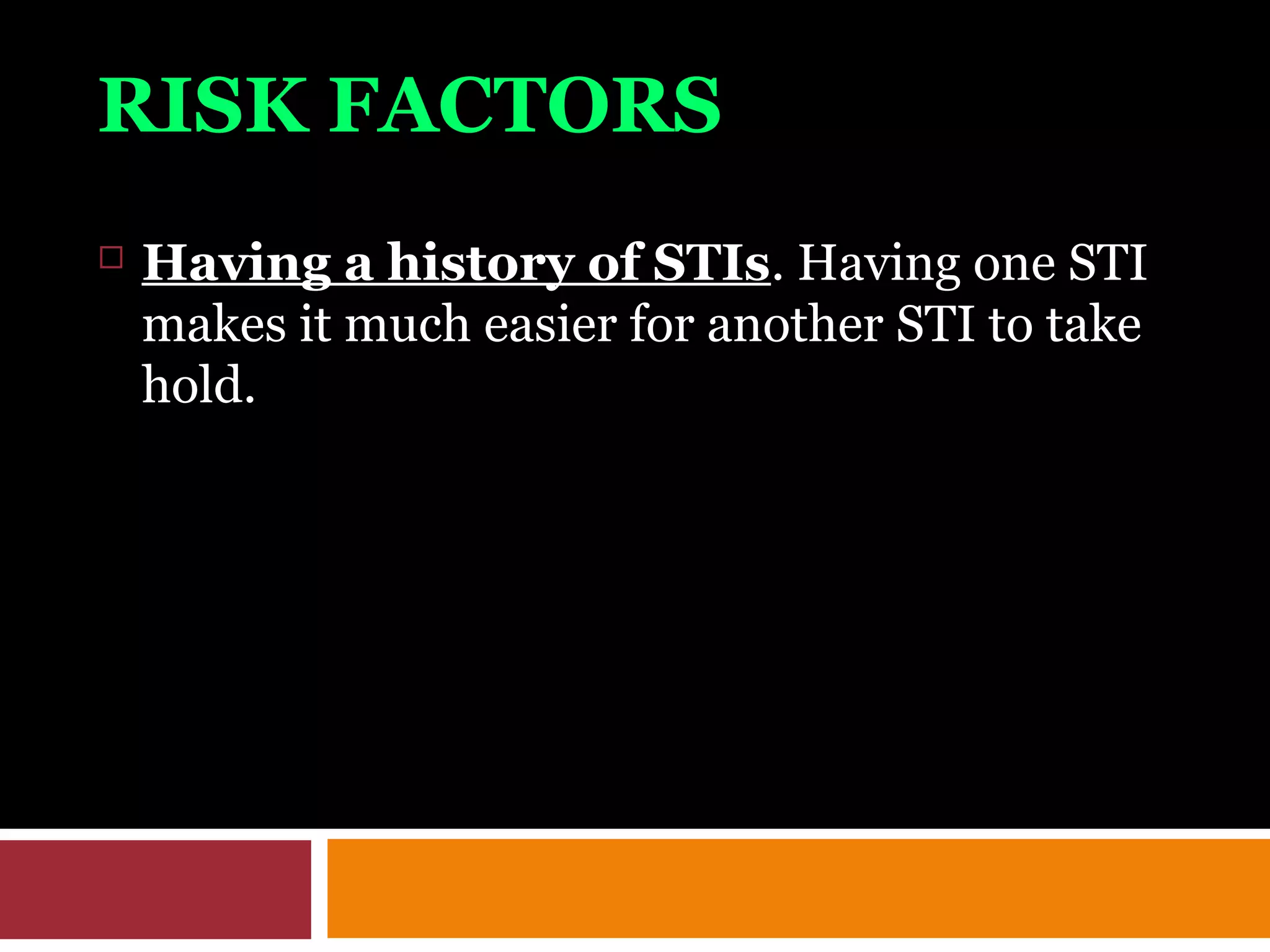 RISK FACTORS
 Having a history of STIs. Having one STI
makes it much easier for another STI to take
hold.
 