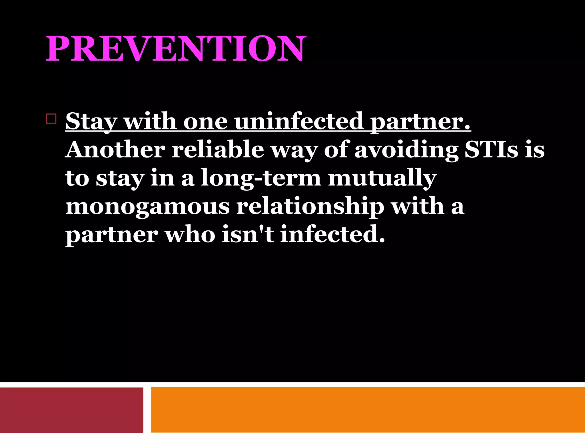 PREVENTION
 Stay with one uninfected partner.
Another reliable way of avoiding STIs is
to stay in a long-term mutually
monogamous relationship with a
partner who isn't infected.
 