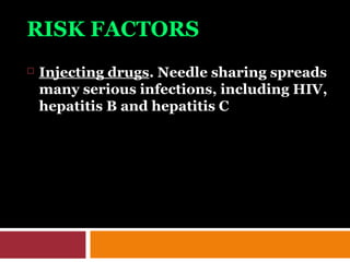 RISK FACTORS
 Injecting drugs. Needle sharing spreads
many serious infections, including HIV,
hepatitis B and hepatitis C
 