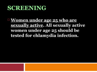 SCREENING
 Women under age 25 who are
sexually active. All sexually active
women under age 25 should be
tested for chlamydia infection.
 
