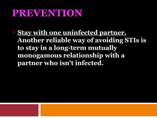 PREVENTION
 Stay with one uninfected partner.
Another reliable way of avoiding STIs is
to stay in a long-term mutually
monogamous relationship with a
partner who isn't infected.
 