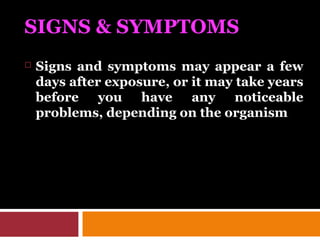 SIGNS & SYMPTOMS
 Signs and symptoms may appear a few
days after exposure, or it may take years
before you have any noticeable
problems, depending on the organism
 