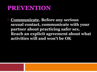 PREVENTION
 Communicate. Before any serious
sexual contact, communicate with your
partner about practicing safer sex.
Reach an explicit agreement about what
activities will and won't be OK
 