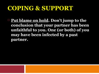 COPING & SUPPORTCOPING & SUPPORT
 Put blame on hold. Don't jump to the
conclusion that your partner has been
unfaithful to you. One (or both) of you
may have been infected by a past
partner.
 