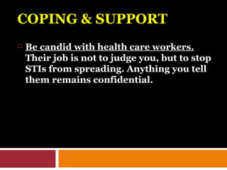 COPING & SUPPORTCOPING & SUPPORT
 Be candid with health care workers.
Their job is not to judge you, but to stop
STIs from spreading. Anything you tell
them remains confidential.
 