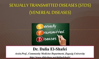 SEXUALLY TRANSMITTED DISEASES (STDS)
(VENEREALDISEASES)
Dr. Dalia El-Shafei
Assist.Prof., Community Medicine Department, Zagazig University
http://www.slideshare.net/daliaelshafei
 