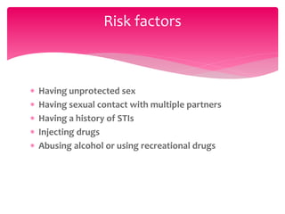  Having unprotected sex
 Having sexual contact with multiple partners
 Having a history of STIs
 Injecting drugs
 Abusing alcohol or using recreational drugs
Risk factors
 