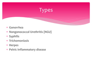  Gonorrhea
 Nongonococcal Urethritis {NGU}
 Syphilis
 Trichomoniasis
 Herpes
 Pelvic Inflammatory disease
Types
 