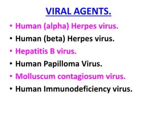 VIRAL AGENTS.
• Human (alpha) Herpes virus.
• Human (beta) Herpes virus.
• Hepatitis B virus.
• Human Papilloma Virus.
• Molluscum contagiosum virus.
• Human Immunodeficiency virus.
 