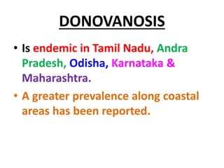DONOVANOSIS
• Is endemic in Tamil Nadu, Andra
Pradesh, Odisha, Karnataka &
Maharashtra.
• A greater prevalence along coastal
areas has been reported.
 