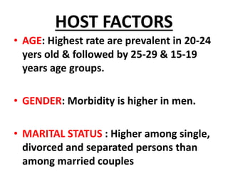HOST FACTORS
• AGE: Highest rate are prevalent in 20-24
yers old & followed by 25-29 & 15-19
years age groups.
• GENDER: Morbidity is higher in men.
• MARITAL STATUS : Higher among single,
divorced and separated persons than
among married couples
 