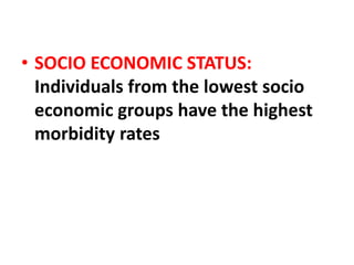 • SOCIO ECONOMIC STATUS:
Individuals from the lowest socio
economic groups have the highest
morbidity rates
 