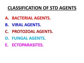 CLASSIFICATION OF STD AGENTS
A. BACTERIAL AGENTS.
B. VIRAL AGENTS.
C. PROTOZOAL AGENTS.
D. FUNGAL AGENTS.
E. ECTOPARASITES.
 