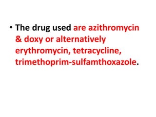 • The drug used are azithromycin
& doxy or alternatively
erythromycin, tetracycline,
trimethoprim-sulfamthoxazole.
 