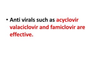 • Anti virals such as acyclovir
valaciclovir and famiclovir are
effective.
 