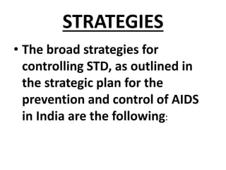 STRATEGIES
• The broad strategies for
controlling STD, as outlined in
the strategic plan for the
prevention and control of AIDS
in India are the following:
 