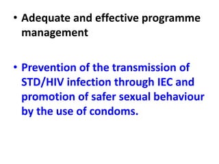 • Adequate and effective programme
management
• Prevention of the transmission of
STD/HIV infection through IEC and
promotion of safer sexual behaviour
by the use of condoms.
 
