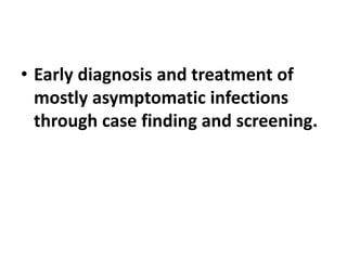 • Early diagnosis and treatment of
mostly asymptomatic infections
through case finding and screening.
 