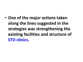 • One of the major actions taken
along the lines suggested in the
strategies was strengthening the
existing facilities and structure of
STD clinics.
 
