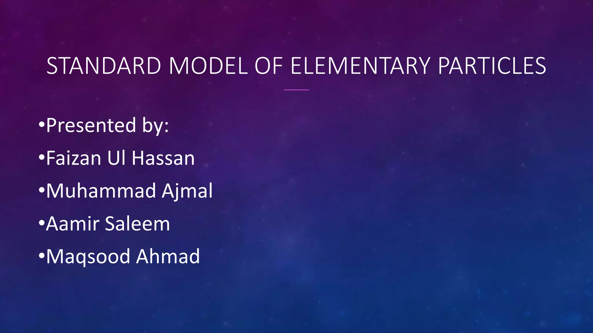 STANDARD MODEL OF ELEMENTARY PARTICLES
•Presented by:
•Faizan Ul Hassan
•Muhammad Ajmal
•Aamir Saleem
•Maqsood Ahmad