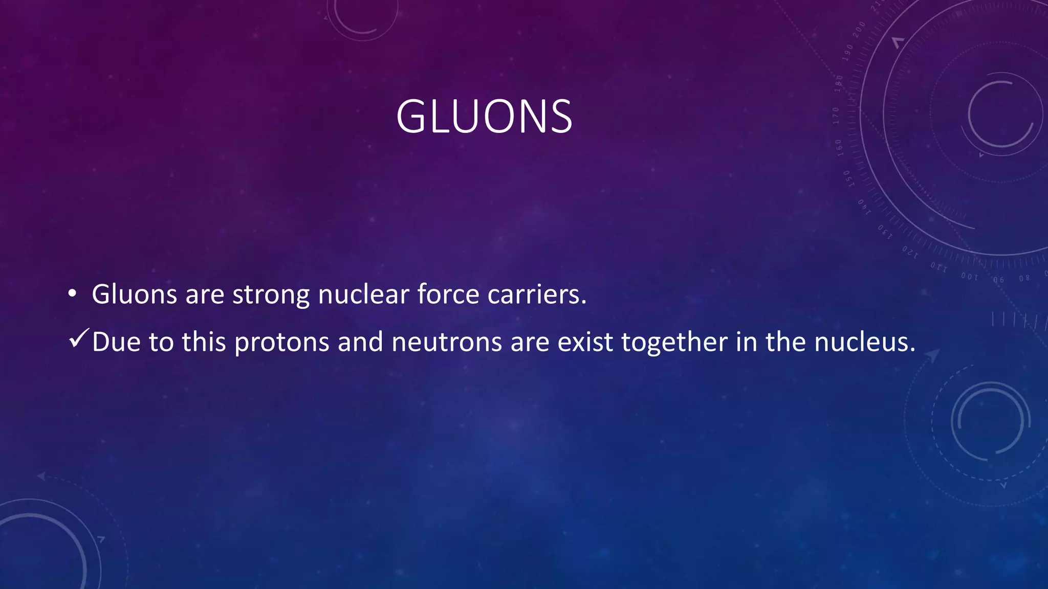 GLUONS
• Gluons are strong nuclear force carriers.
Due to this protons and neutrons are exist together in the nucleus.