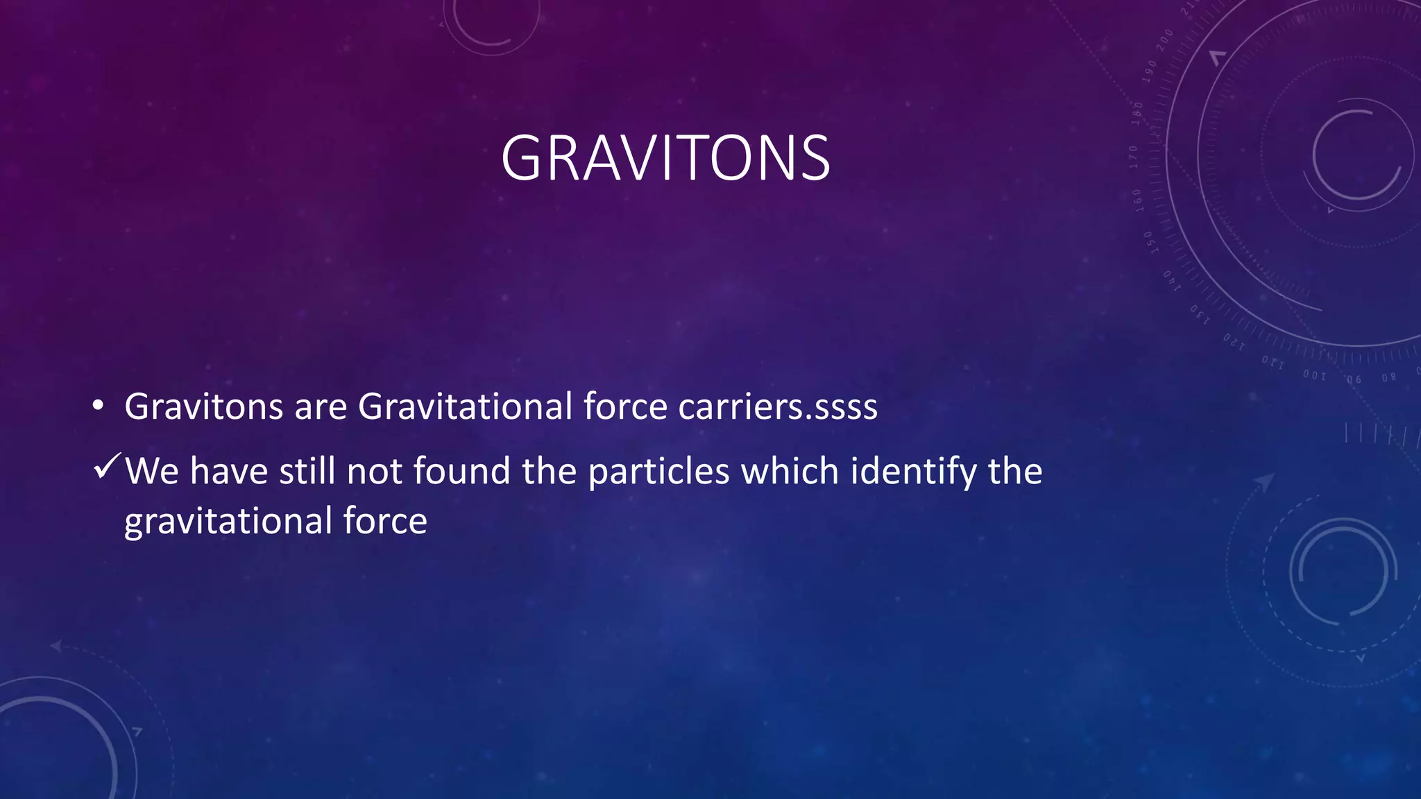 GRAVITONS
• Gravitons are Gravitational force carriers.ssss
We have still not found the particles which identify the
gravitational force