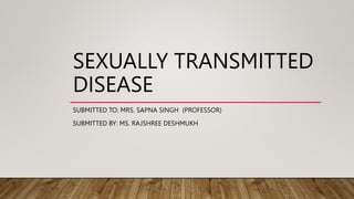 SEXUALLY TRANSMITTED
DISEASE
SUBMITTED TO: MRS. SAPNA SINGH (PROFESSOR)
SUBMITTED BY: MS. RAJSHREE DESHMUKH
 