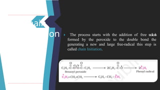 Chain
Initiation 🞂 ​ The process starts with the addition of free radicals
formed by the peroxide to the double bond the
generating a new and large free-radical this step is
called chain Initiation.
 
