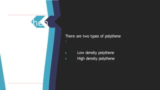 Polythen
e There are two types of polythene
–
🞂 ​ Low density polythene
🞂 ​ High density polythene
 