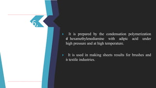 6,
6 🞂 ​ It is prepared by the condensation polymerization
o
f hexamethylenediamine with adipic acid under
high pressure and at high temperature.
🞂 ​ It is used in making sheets results for brushes and
i
n textile industries.
 