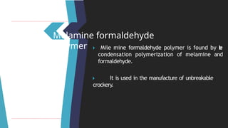 Melamine formaldehyde
polymer 🞂 ​ Mile mine formaldehyde polymer is found by t
h
e
condensation polymerization of melamine and
formaldehyde.
🞂 ​ It is used in the manufacture of unbreakable
crockery.
 