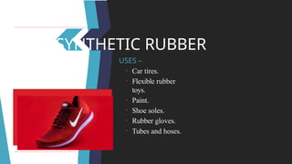 SYNTHETIC RUBBER
USES –
• Car tires.
• Flexible rubber
toys.
• Paint.
• Shoe soles.
• Rubber gloves.
• Tubes and hoses.
 