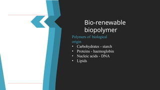 Bio-renewable
biopolymer
Polymers of biological
origin
• Carbohydrates - starch
• Proteins - haemoglobin
• Nucleic acids - DNA
• Lipids
 