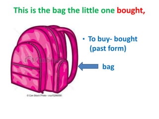 This is the bag the little one bought,
• To buy- bought
(past form)
bag
 