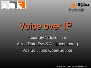 Jeudis du Libre– 03 Septembre 2015
Voice over IPVoice over IP
t.pierrat@ads­lu.comt.pierrat@ads­lu.com
Allied Data Sys S.A ­ LuxembourgAllied Data Sys S.A ­ Luxembourg
Vos Solutions Open­SourceVos Solutions Open­Source
 