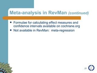 Meta-analysis in RevMan  (continued) Formulae for calculating effect measures and confidence intervals available on cochrane.org Not available in RevMan:  meta-regression 