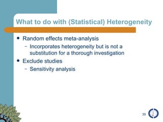 What to do with (Statistical) Heterogeneity Random effects meta-analysis Incorporates heterogeneity but is not a substitution for a thorough investigation Exclude studies Sensitivity analysis 