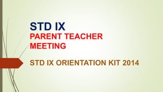 STD IX
STD IX ORIENTATION KIT 2014
PARENT TEACHER
MEETING
 